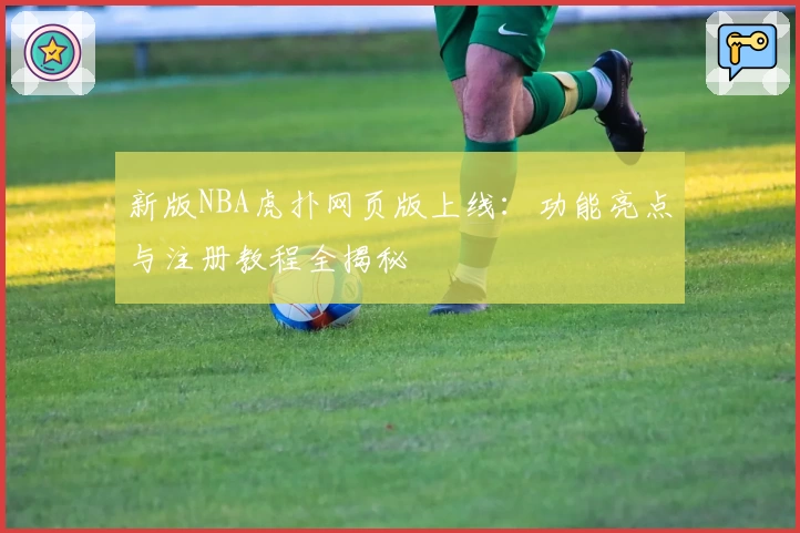 新版NBA虎扑网页版上线：功能亮点与注册教程全揭秘