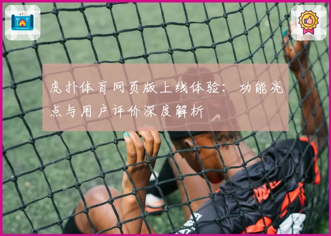 虎扑体育网页版上线体验：功能亮点与用户评价深度解析