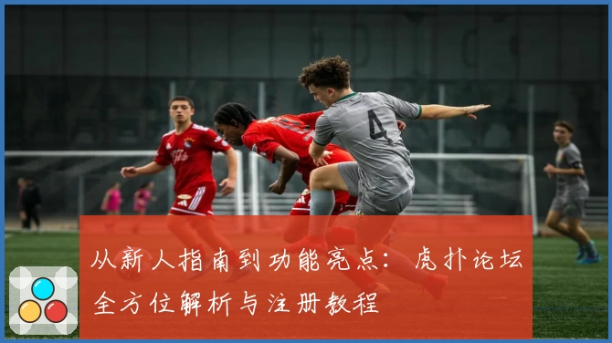 从新人指南到功能亮点：虎扑论坛全方位解析与注册教程