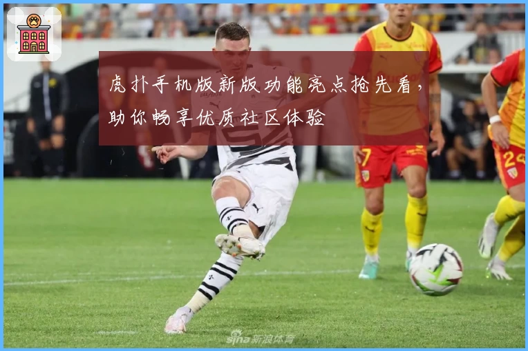 虎扑手机版新版功能亮点抢先看，助你畅享优质社区体验