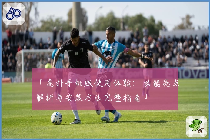「虎扑手机版使用体验：功能亮点解析与安装方法完整指南」
