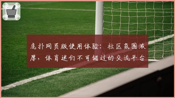 虎扑网页版使用体验:社区氛围浓厚,体育迷们不可错过的交流平台