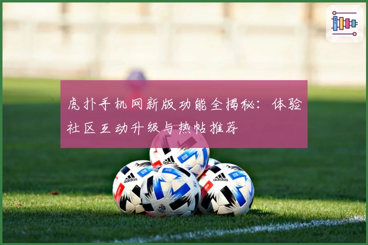 虎扑手机网新版功能全揭秘：体验社区互动升级与热帖推荐
