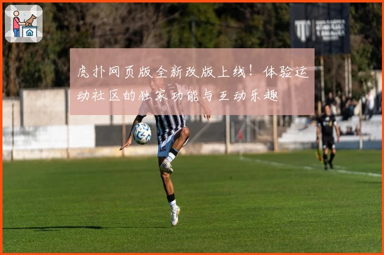虎扑网页版全新改版上线！体验运动社区的独家功能与互动乐趣