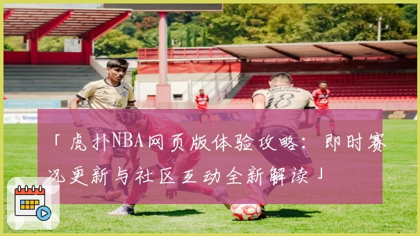 「虎扑NBA网页版体验攻略：即时赛况更新与社区互动全新解读」
