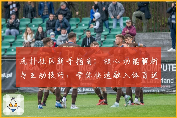 虎扑社区新手指南：核心功能解析与互动技巧，带你快速融入体育迷交流阵地