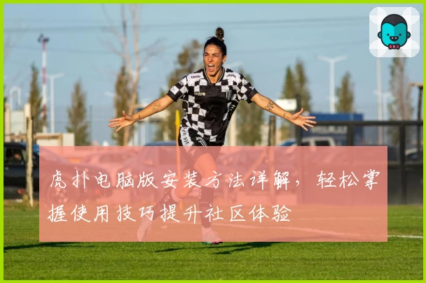 虎扑电脑版安装方法详解，轻松掌握使用技巧提升社区体验