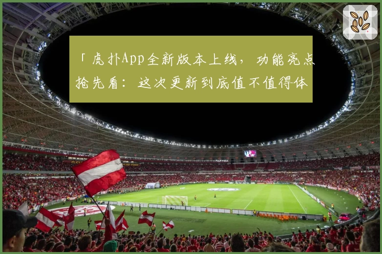 「虎扑App全新版本上线，功能亮点抢先看：这次更新到底值不值得体验？」