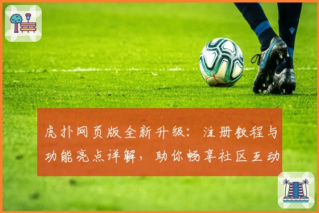 虎扑网页版全新升级：注册教程与功能亮点详解，助你畅享社区互动新体验
