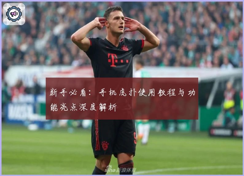 新手必看：手机虎扑使用教程与功能亮点深度解析