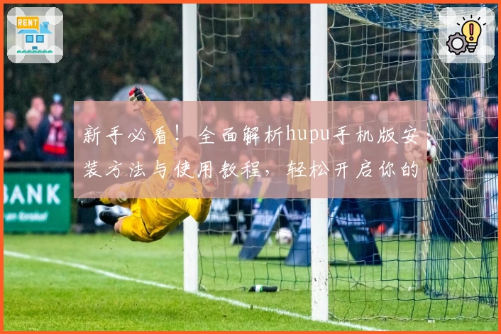 新手必看！全面解析hupu手机版安装方法与使用教程，轻松开启你的指尖体育盛宴