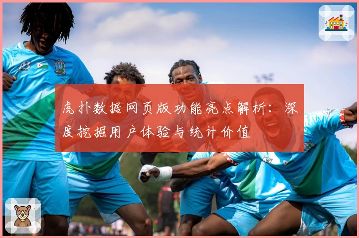 虎扑数据网页版功能亮点解析：深度挖掘用户体验与统计价值