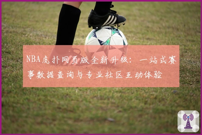 NBA虎扑网页版全新升级：一站式赛事数据查询与专业社区互动体验