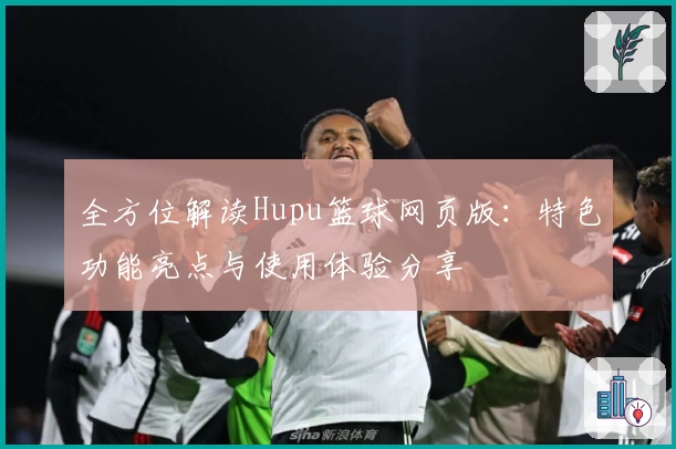 全方位解读Hupu篮球网页版：特色功能亮点与使用体验分享