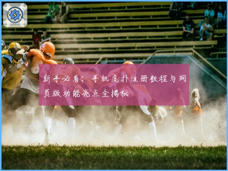 新手必看：手机虎扑注册教程与网页版功能亮点全揭秘