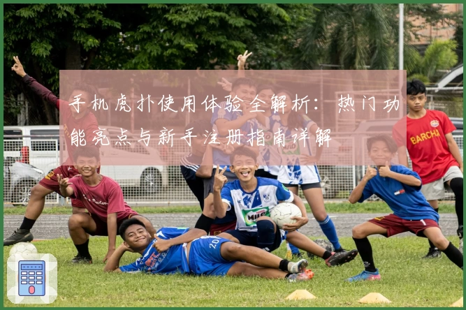 手机虎扑使用体验全解析:热门功能亮点与新手注册指南详解