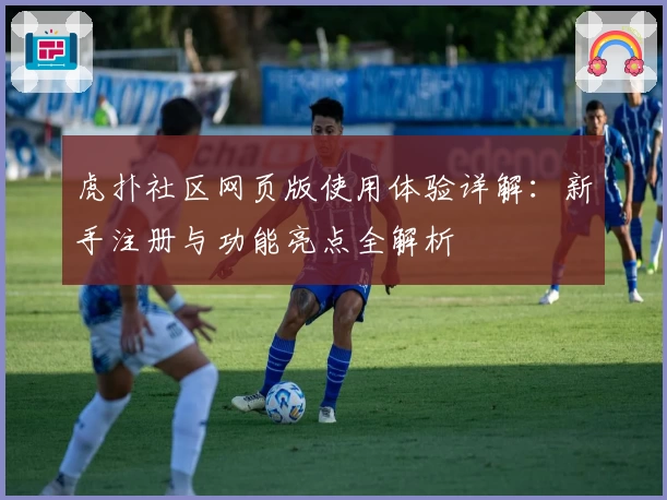 虎扑社区网页版使用体验详解：新手注册与功能亮点全解析
