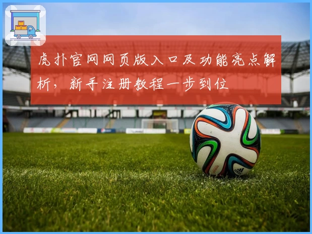 虎扑官网网页版入口及功能亮点解析，新手注册教程一步到位