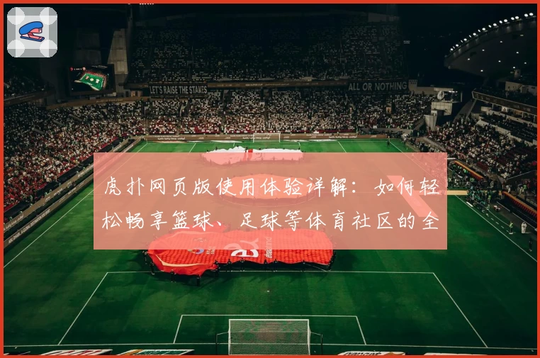 虎扑网页版使用体验详解：如何轻松畅享篮球、足球等体育社区的全新互动