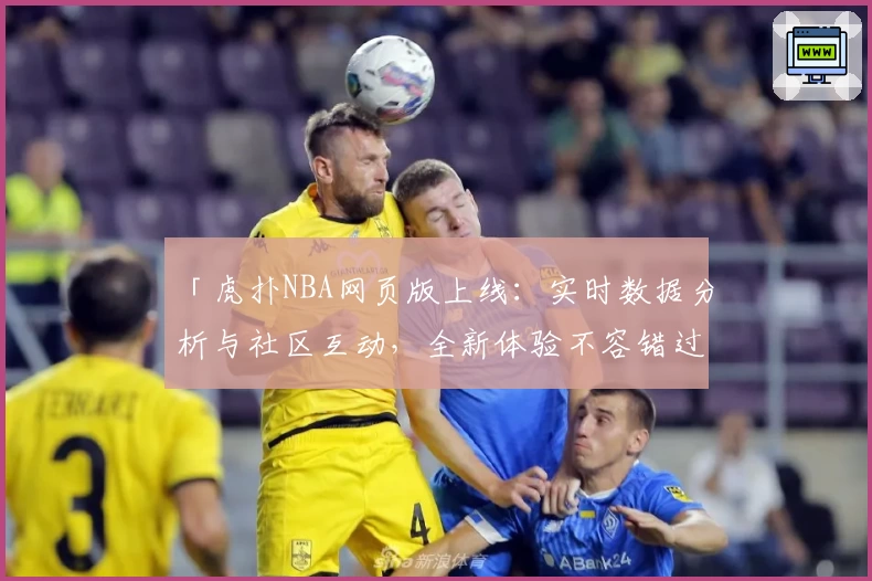 「虎扑NBA网页版上线：实时数据分析与社区互动，全新体验不容错过」