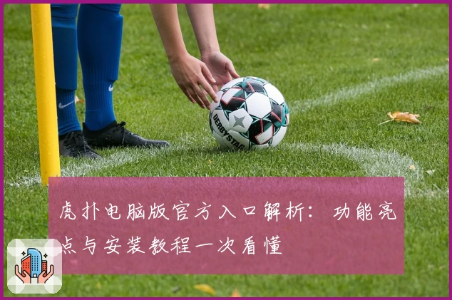 虎扑电脑版官方入口解析：功能亮点与安装教程一次看懂