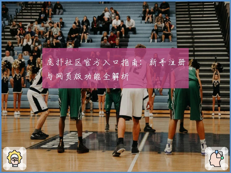 虎扑社区官方入口指南:新手注册与网页版功能全解析