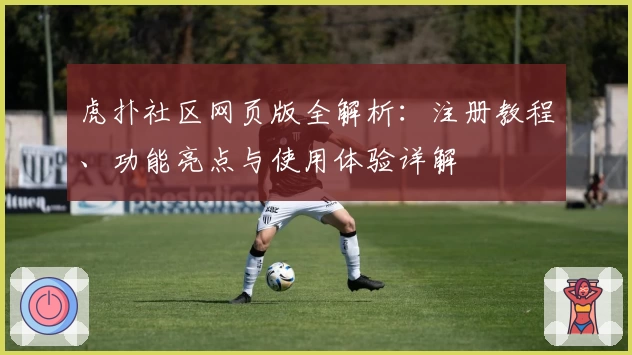 虎扑社区网页版全解析:注册教程、功能亮点与使用体验详解