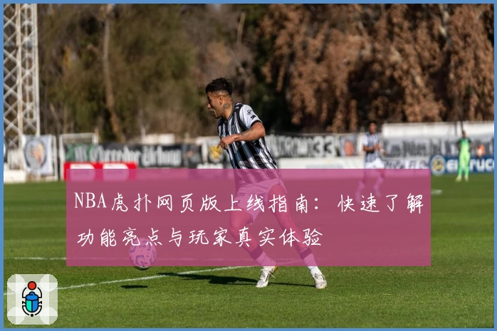 NBA虎扑网页版上线指南：快速了解功能亮点与玩家真实体验