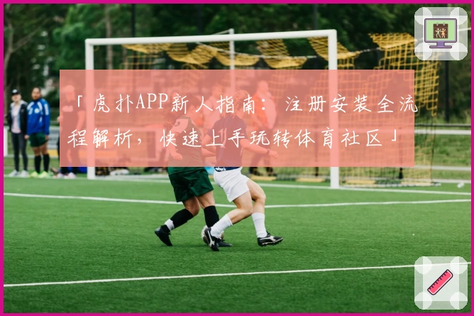 「虎扑APP新人指南：注册安装全流程解析，快速上手玩转体育社区」