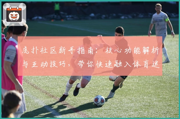 虎扑社区新手指南：核心功能解析与互动技巧，带你快速融入体育迷交流阵地