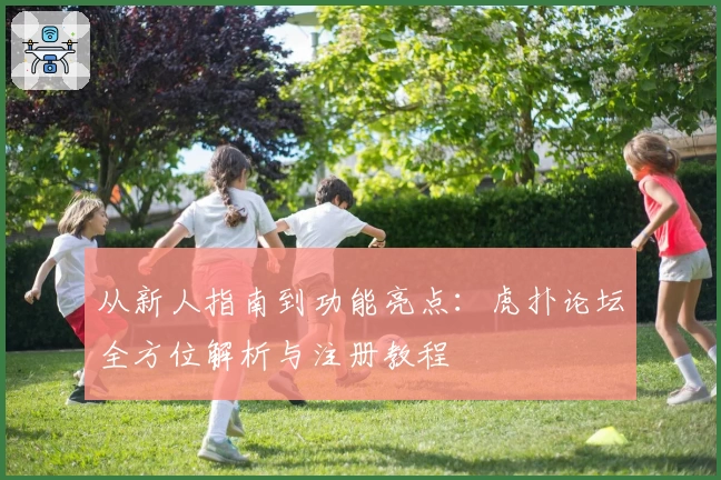 从新人指南到功能亮点:虎扑论坛全方位解析与注册教程