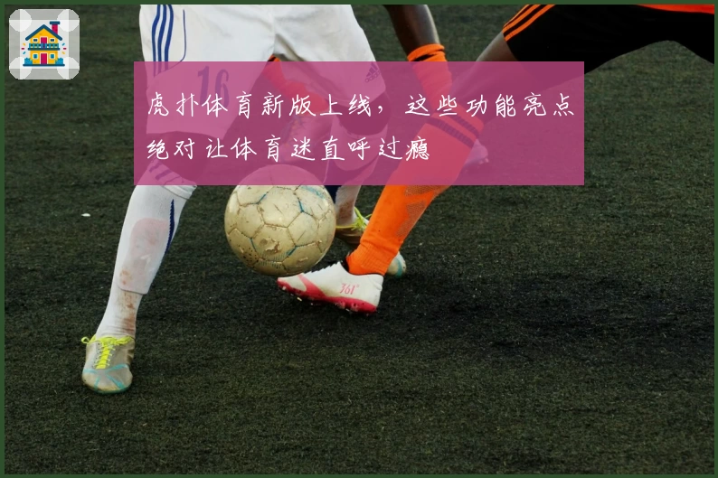 虎扑体育新版上线，这些功能亮点绝对让体育迷直呼过瘾