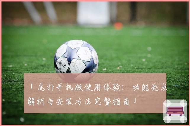 「虎扑手机版使用体验：功能亮点解析与安装方法完整指南」