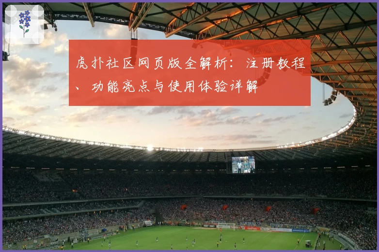 虎扑社区网页版全解析：注册教程、功能亮点与使用体验详解