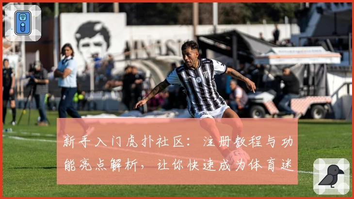 新手入门虎扑社区：注册教程与功能亮点解析，让你快速成为体育迷互动达人