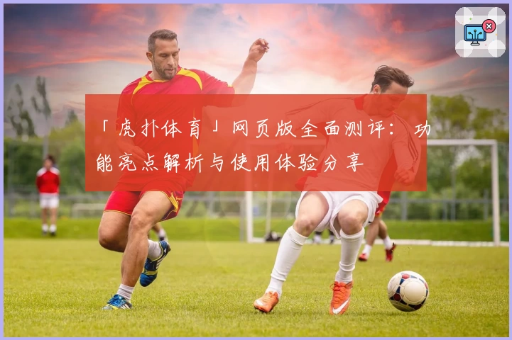「虎扑体育」网页版全面测评：功能亮点解析与使用体验分享