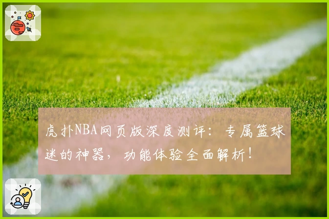 虎扑NBA网页版深度测评：专属篮球迷的神器，功能体验全面解析！