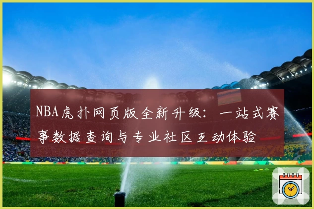 NBA虎扑网页版全新升级：一站式赛事数据查询与专业社区互动体验