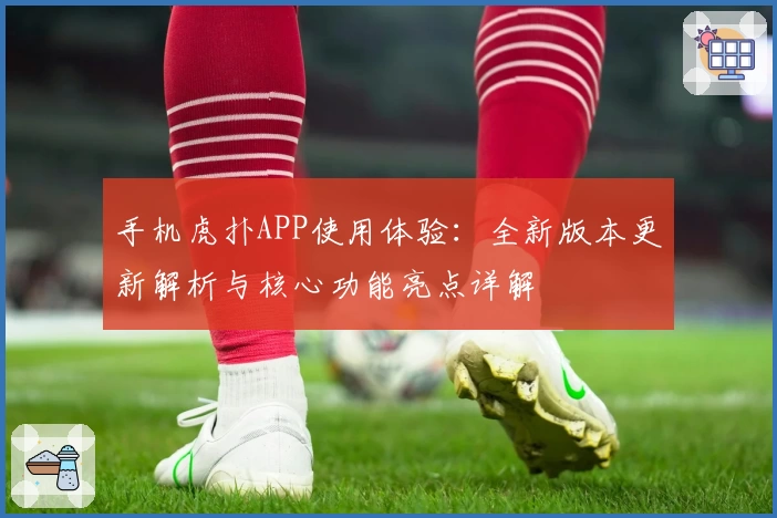 手机虎扑APP使用体验：全新版本更新解析与核心功能亮点详解