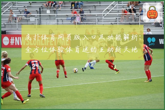 虎扑体育网页版入口及功能解析：全方位体验体育迷的互动新天地