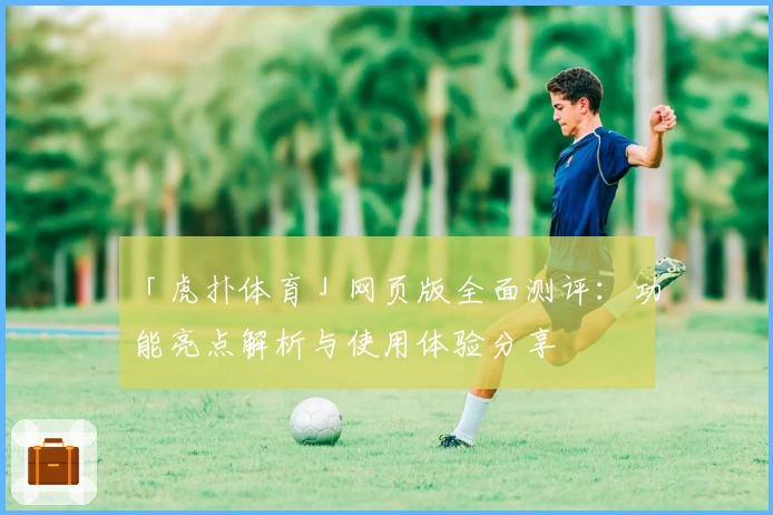 「虎扑体育」网页版全面测评：功能亮点解析与使用体验分享