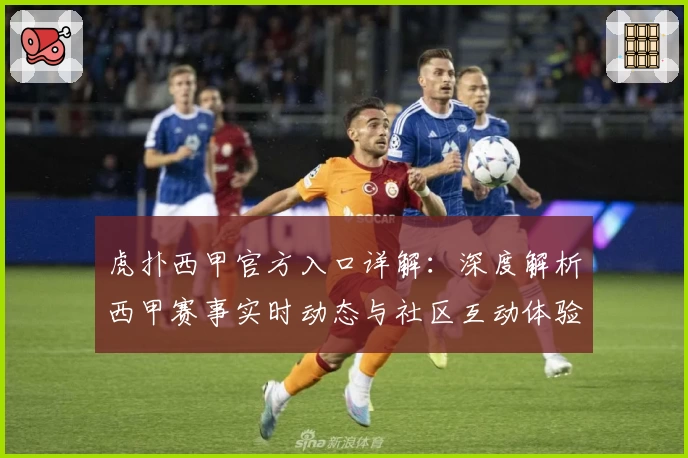 虎扑西甲官方入口详解：深度解析西甲赛事实时动态与社区互动体验