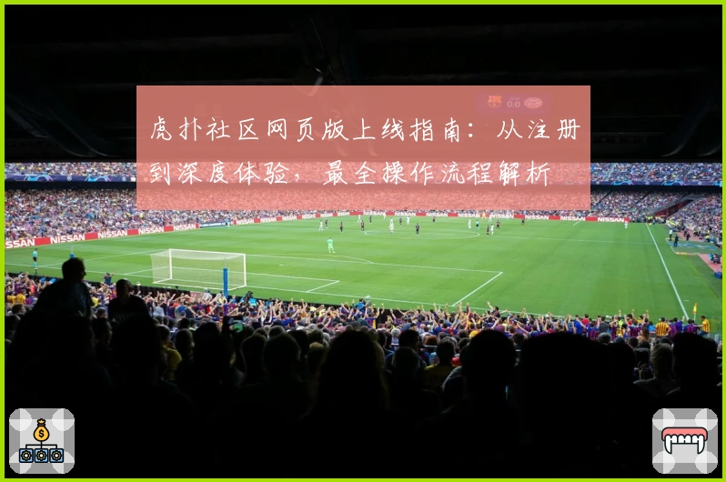 虎扑社区网页版上线指南：从注册到深度体验，最全操作流程解析