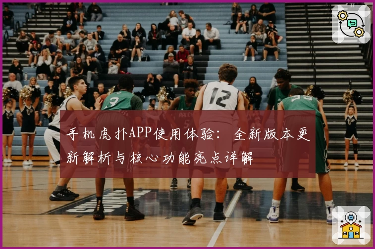 手机虎扑APP使用体验：全新版本更新解析与核心功能亮点详解