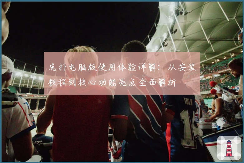 虎扑电脑版使用体验详解:从安装教程到核心功能亮点全面解析