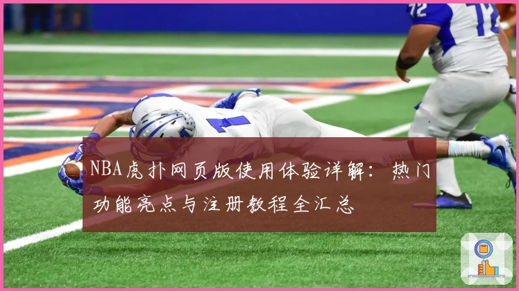 NBA虎扑网页版使用体验详解：热门功能亮点与注册教程全汇总
