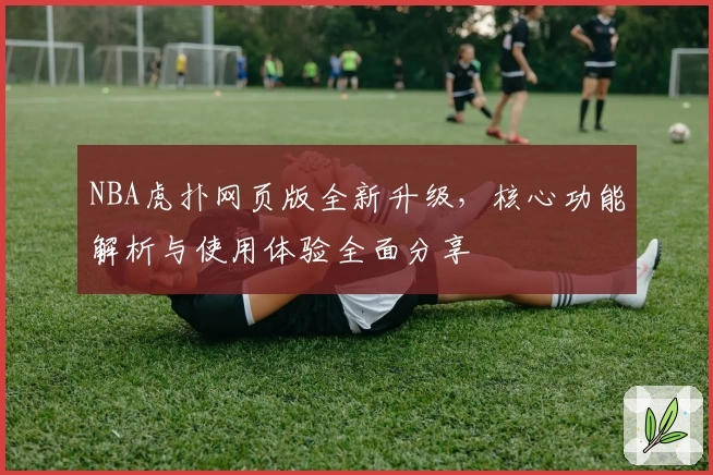 NBA虎扑网页版全新升级，核心功能解析与使用体验全面分享