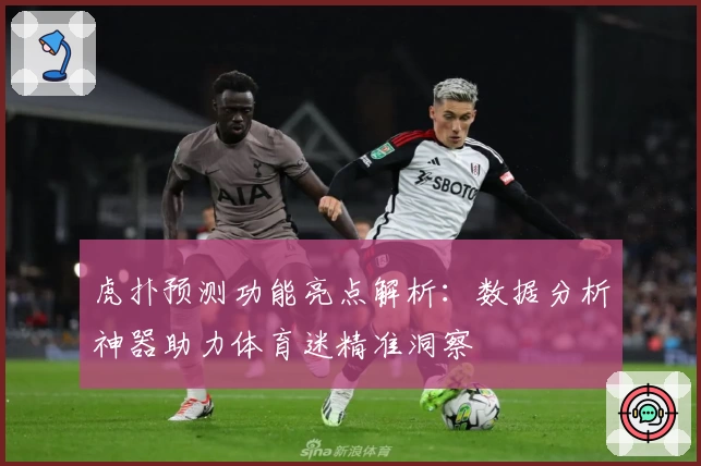 虎扑预测功能亮点解析:数据分析神器助力体育迷精准洞察
