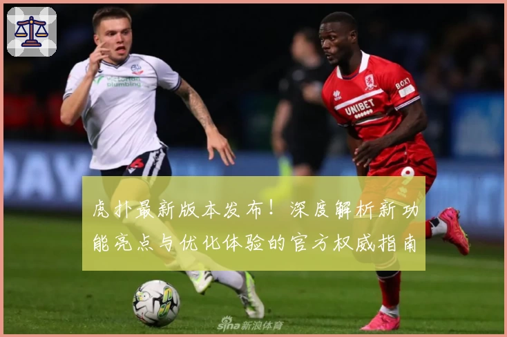 虎扑最新版本发布!深度解析新功能亮点与优化体验的官方权威指南