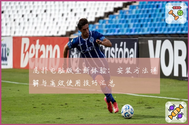 虎扑电脑版全新体验：安装方法详解与高效使用技巧汇总